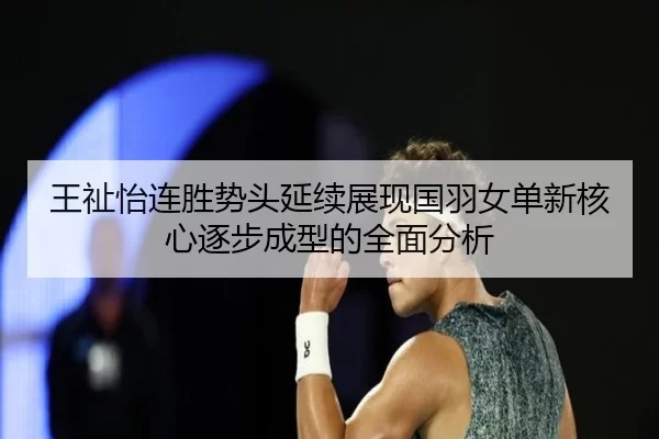 王祉怡连胜势头延续展现国羽女单新核心逐步成型的全面分析